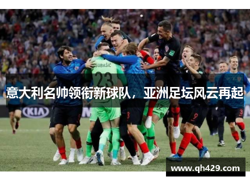 意大利名帅领衔新球队，亚洲足坛风云再起