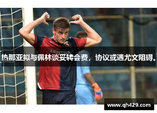 热那亚拟与佩林谈妥转会费，协议或遇尤文阻碍。